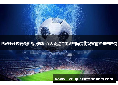 世界杯预选赛最新战况解析五大要点与出线格局变化观察前瞻未来走向