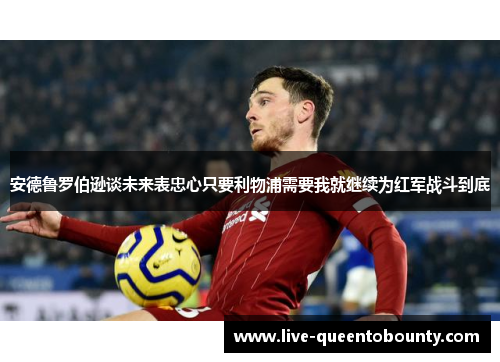 安德鲁罗伯逊谈未来表忠心只要利物浦需要我就继续为红军战斗到底