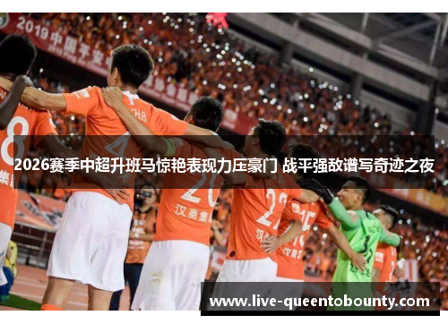2026赛季中超升班马惊艳表现力压豪门 战平强敌谱写奇迹之夜