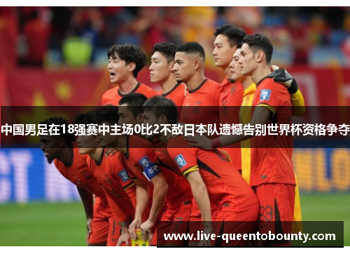 中国男足在18强赛中主场0比2不敌日本队遗憾告别世界杯资格争夺