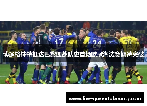 博多格林特抵达巴黎迎战队史首场欧冠淘汰赛期待突破