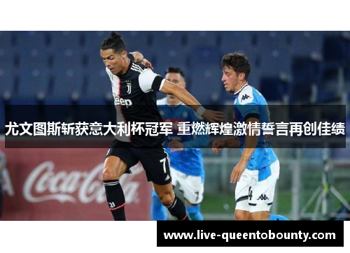 尤文图斯斩获意大利杯冠军 重燃辉煌激情誓言再创佳绩