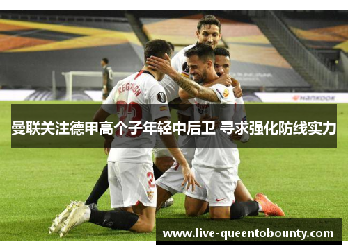 曼联关注德甲高个子年轻中后卫 寻求强化防线实力