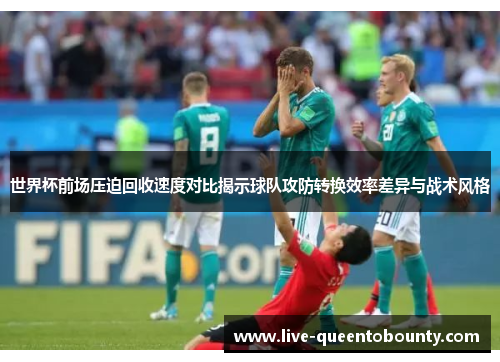 世界杯前场压迫回收速度对比揭示球队攻防转换效率差异与战术风格