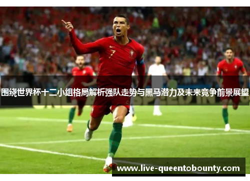 围绕世界杯十二小组格局解析强队走势与黑马潜力及未来竞争前景展望