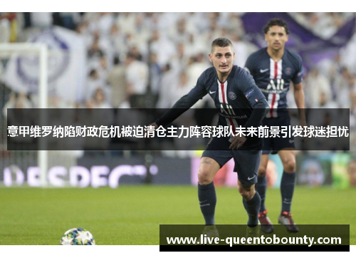 意甲维罗纳陷财政危机被迫清仓主力阵容球队未来前景引发球迷担忧