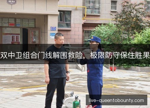 双中卫组合门线解围救险，极限防守保住胜果